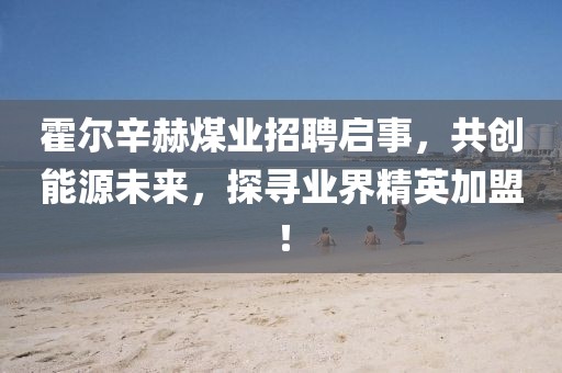 霍爾辛赫煤業(yè)招聘啟事，共創(chuàng)能源未來，探尋業(yè)界精英加盟！