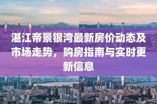 湛江帝景銀灣最新房價動態(tài)及市場走勢，購房指南與實時更新信息