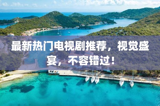 最新熱門電視劇推薦，視覺盛宴，不容錯過！