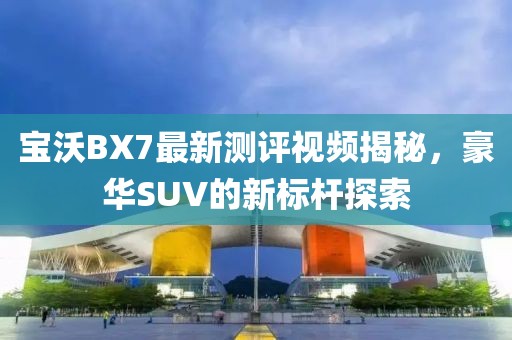 寶沃BX7最新測評視頻揭秘，豪華SUV的新標(biāo)桿探索