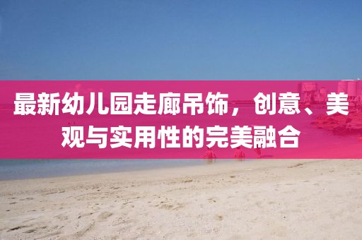 最新幼兒園走廊吊飾，創(chuàng)意、美觀與實用性的完美融合