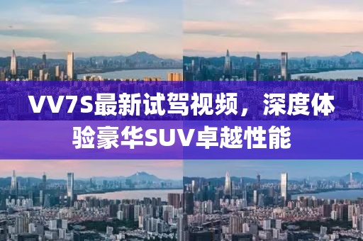 VV7S最新試駕視頻，深度體驗豪華SUV卓越性能