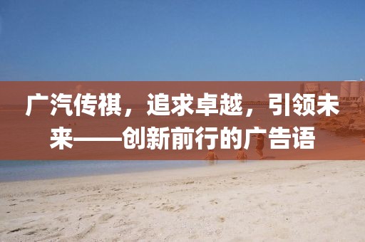 廣汽傳祺，追求卓越，引領(lǐng)未來——創(chuàng)新前行的廣告語