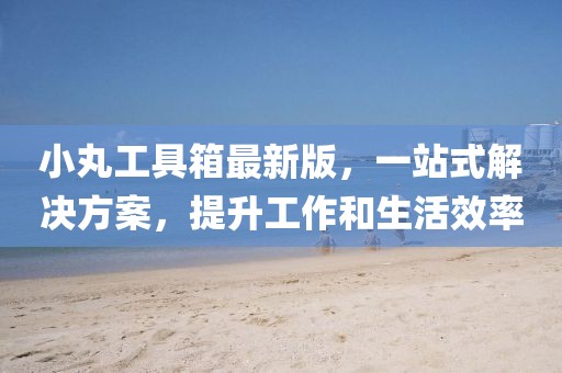 小丸工具箱最新版，一站式解決方案，提升工作和生活效率