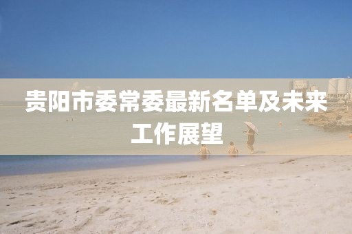 貴陽(yáng)市委常委最新名單及未來(lái)工作展望