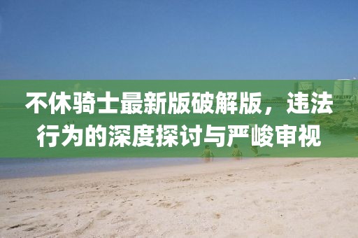 不休騎士最新版破解版，違法行為的深度探討與嚴(yán)峻審視