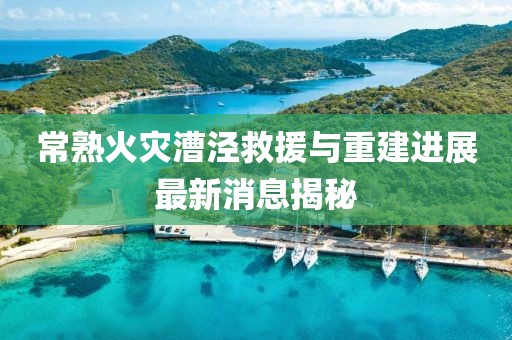 常熟火災(zāi)漕涇救援與重建進展最新消息揭秘