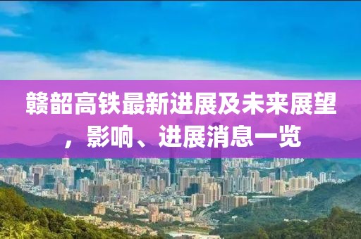 贛韶高鐵最新進(jìn)展及未來展望，影響、進(jìn)展消息一覽