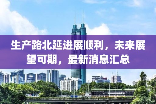 生產(chǎn)路北延進展順利，未來展望可期，最新消息匯總