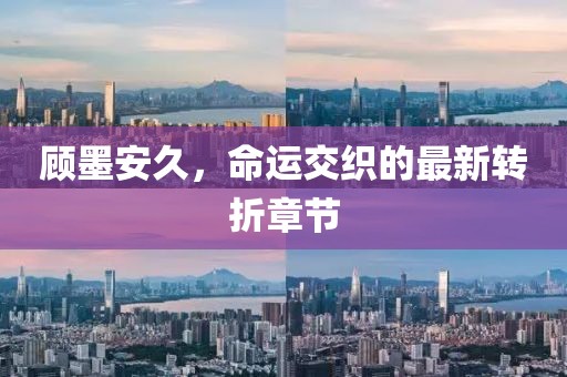 顧墨安久，命運交織的最新轉(zhuǎn)折章節(jié)