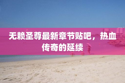 無(wú)賴圣尊最新章節(jié)貼吧，熱血傳奇的延續(xù)