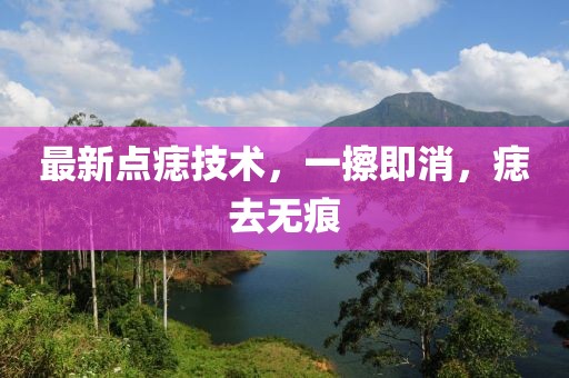 最新點痣技術(shù)，一擦即消，痣去無痕