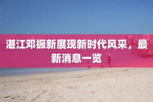 湛江鄧振新展現(xiàn)新時代風(fēng)采，最新消息一覽