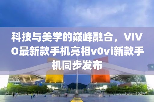 科技與美學(xué)的巔峰融合，VIVO最新款手機亮相v0vi新款手機同步發(fā)布
