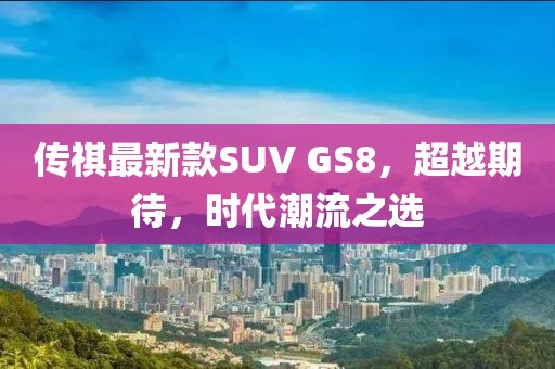 傳祺最新款SUV GS8，超越期待，時代潮流之選