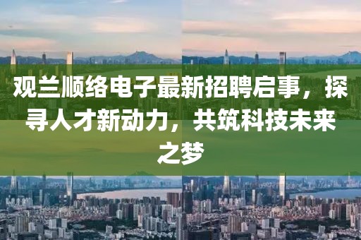 觀蘭順絡(luò)電子最新招聘啟事，探尋人才新動(dòng)力，共筑科技未來之夢(mèng)