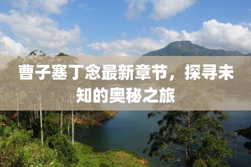 曹子塞丁念最新章節(jié)，探尋未知的奧秘之旅