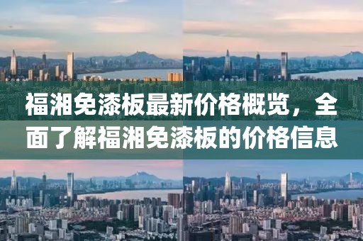 福湘免漆板最新價(jià)格概覽，全面了解福湘免漆板的價(jià)格信息