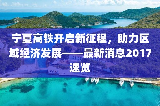 寧夏高鐵開啟新征程，助力區(qū)域經(jīng)濟(jì)發(fā)展——最新消息2017速覽