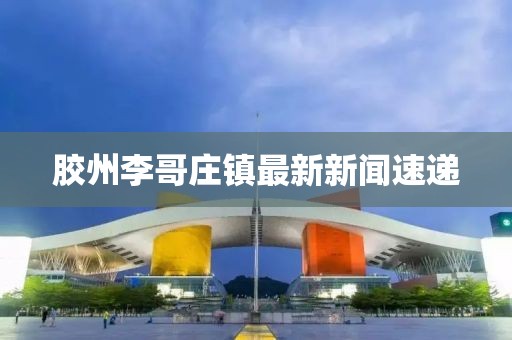 膠州李哥莊鎮(zhèn)最新新聞速遞