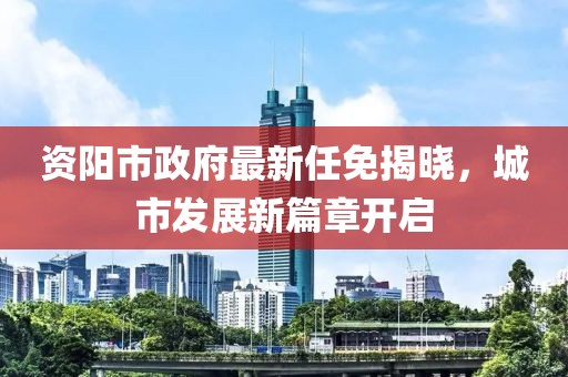 資陽(yáng)市政府最新任免揭曉，城市發(fā)展新篇章開啟