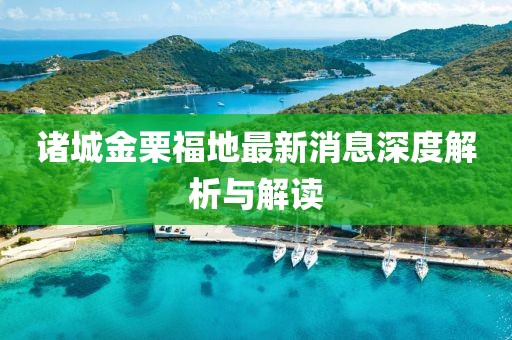 諸城金栗福地最新消息深度解析與解讀
