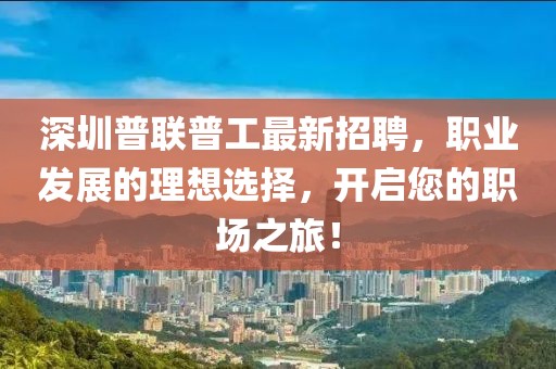 深圳普聯(lián)普工最新招聘，職業(yè)發(fā)展的理想選擇，開(kāi)啟您的職場(chǎng)之旅！