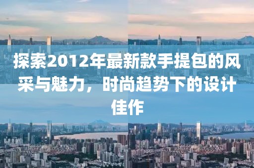 探索2012年最新款手提包的風(fēng)采與魅力，時(shí)尚趨勢(shì)下的設(shè)計(jì)佳作