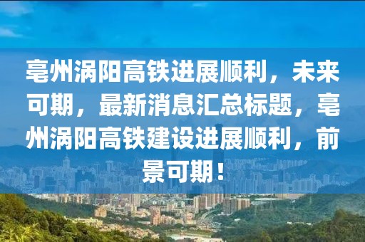 亳州渦陽高鐵進(jìn)展順利，未來可期，最新消息匯總標(biāo)題，亳州渦陽高鐵建設(shè)進(jìn)展順利，前景可期！