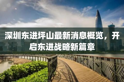 深圳東進(jìn)坪山最新消息概覽，開啟東進(jìn)戰(zhàn)略新篇章