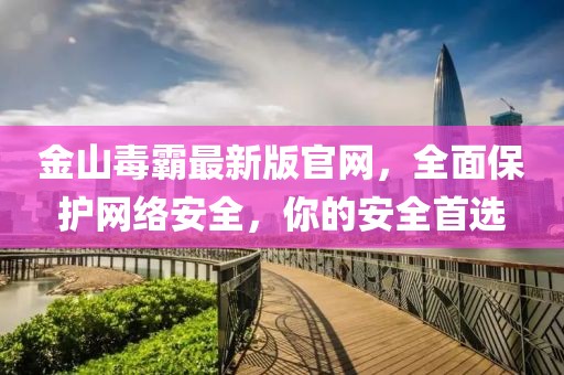 金山毒霸最新版官網(wǎng)，全面保護(hù)網(wǎng)絡(luò)安全，你的安全首選