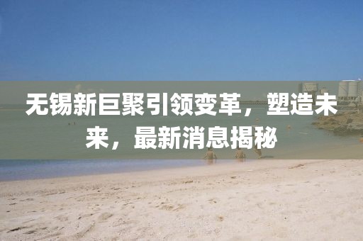 無(wú)錫新巨聚引領(lǐng)變革，塑造未來，最新消息揭秘