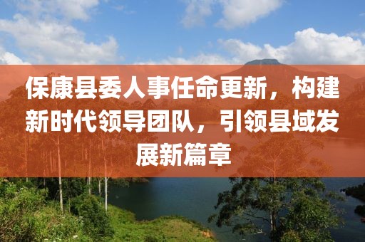 ?？悼h委人事任命更新，構(gòu)建新時代領導團隊，引領縣域發(fā)展新篇章