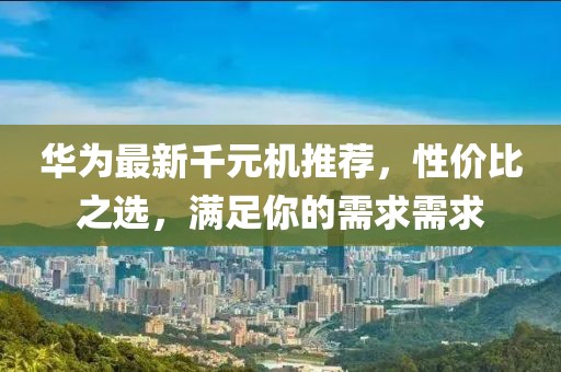 華為最新千元機(jī)推薦，性價比之選，滿足你的需求需求