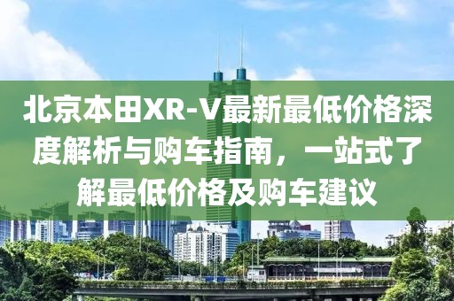 北京本田XR-V最新最低價(jià)格深度解析與購(gòu)車(chē)指南，一站式了解最低價(jià)格及購(gòu)車(chē)建議