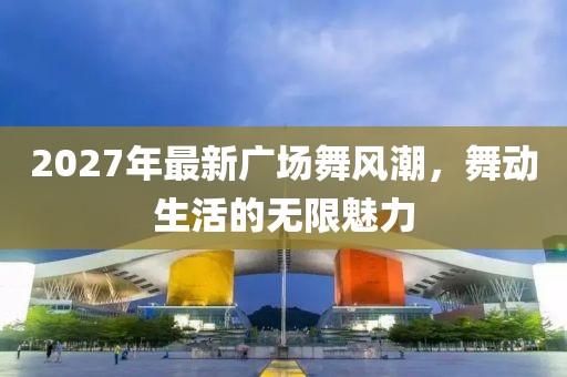 2027年最新廣場舞風(fēng)潮，舞動生活的無限魅力
