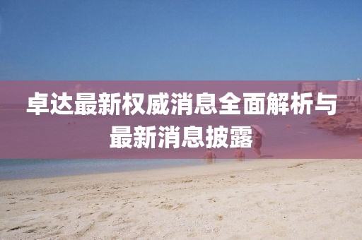 卓達(dá)最新權(quán)威消息全面解析與最新消息披露