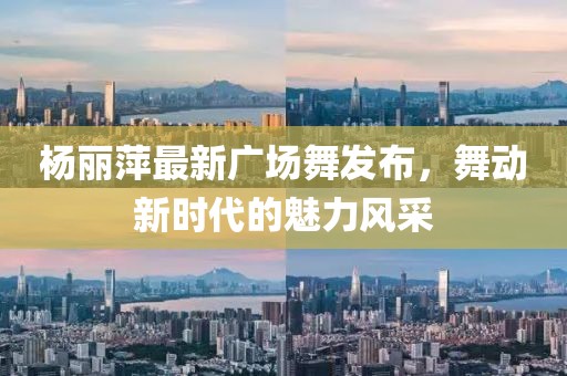 楊麗萍最新廣場舞發(fā)布，舞動新時代的魅力風采