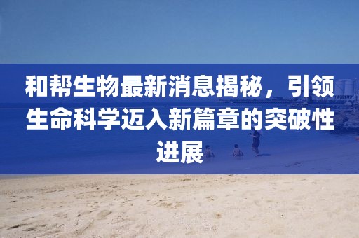 和幫生物最新消息揭秘，引領(lǐng)生命科學邁入新篇章的突破性進展
