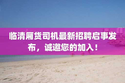 臨清廂貨司機(jī)最新招聘啟事發(fā)布，誠邀您的加入！