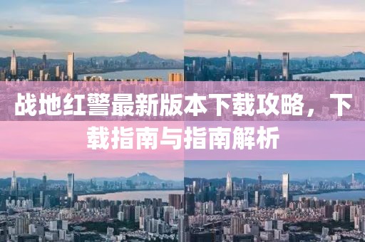 戰(zhàn)地紅警最新版本下載攻略，下載指南與指南解析