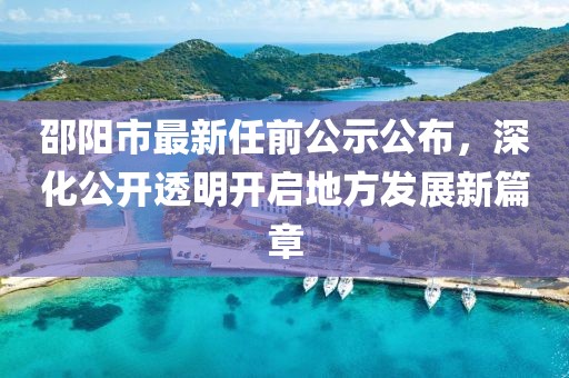 邵陽市最新任前公示公布，深化公開透明開啟地方發(fā)展新篇章