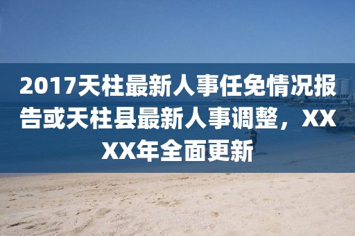 2017天柱最新人事任免情況報(bào)告或天柱縣最新人事調(diào)整，XXXX年全面更新