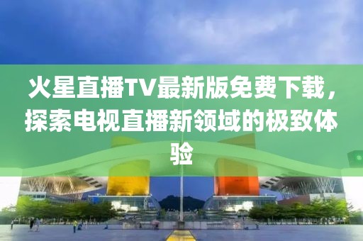 火星直播TV最新版免費下載，探索電視直播新領域的極致體驗