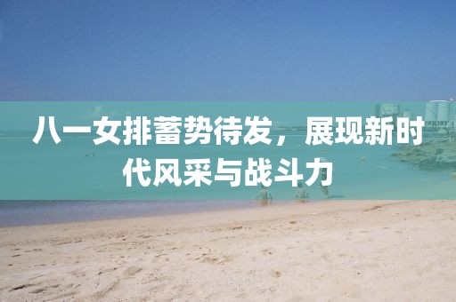 八一女排蓄勢待發(fā)，展現(xiàn)新時代風(fēng)采與戰(zhàn)斗力