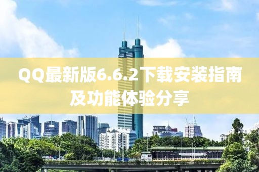 QQ最新版6.6.2下載安裝指南及功能體驗(yàn)分享