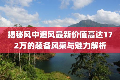 揭秘風(fēng)中追風(fēng)最新價(jià)值高達(dá)172萬的裝備風(fēng)采與魅力解析