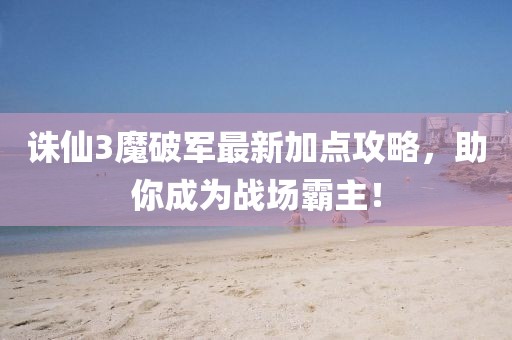 誅仙3魔破軍最新加點(diǎn)攻略，助你成為戰(zhàn)場霸主！