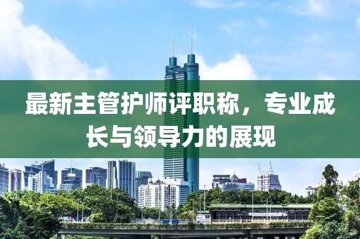 最新主管護(hù)師評職稱，專業(yè)成長與領(lǐng)導(dǎo)力的展現(xiàn)
