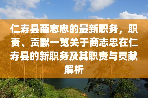 仁壽縣商志忠的最新職務(wù)，職責(zé)、貢獻(xiàn)一覽關(guān)于商志忠在仁壽縣的新職務(wù)及其職責(zé)與貢獻(xiàn)解析